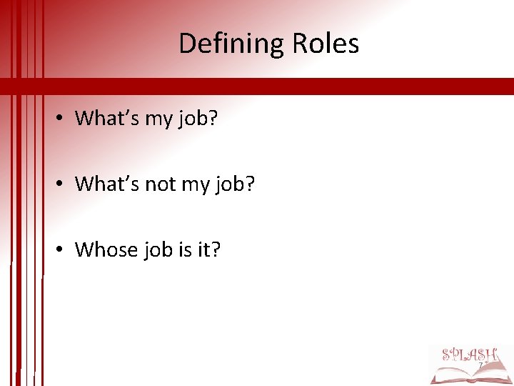 Defining Roles • What’s my job? • What’s not my job? • Whose job
