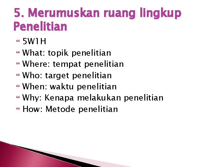5. Merumuskan ruang lingkup Penelitian 5 W 1 H What: topik penelitian Where: tempat