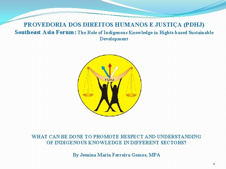 PROVEDORIA DOS DIREITOS HUMANOS E JUSTIÇA (PDHJ) Southeast Asia Forum: The Role of Indigenous PROVEDORIA DOS DIREITOS HUMANOS E JUSTIÇA (PDHJ) Southeast Asia Forum: The Role of Indigenous