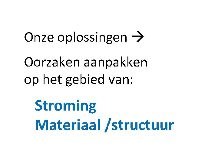 Onze oplossingen Oorzaken aanpakken op het gebied van: Stroming Materiaal /structuur 