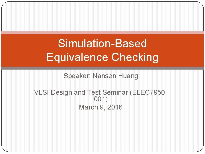 Simulation-Based Equivalence Checking Speaker: Nansen Huang VLSI Design and Test Seminar (ELEC 7950001) March