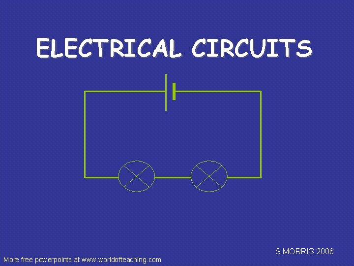 ELECTRICAL CIRCUITS S. MORRIS 2006 More free powerpoints at www. worldofteaching. com 