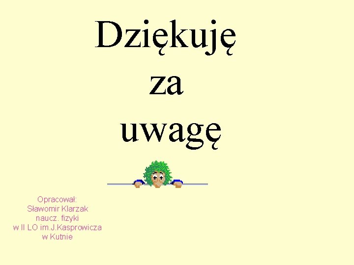 Dziękuję za uwagę Opracował: Sławomir Klarzak naucz. fizyki w II LO im. J. Kasprowicza