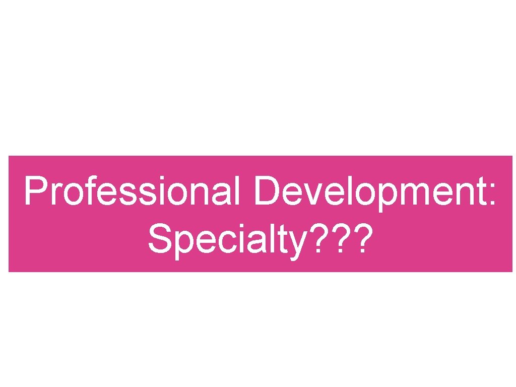 Professional Development: Specialty? ? ? 