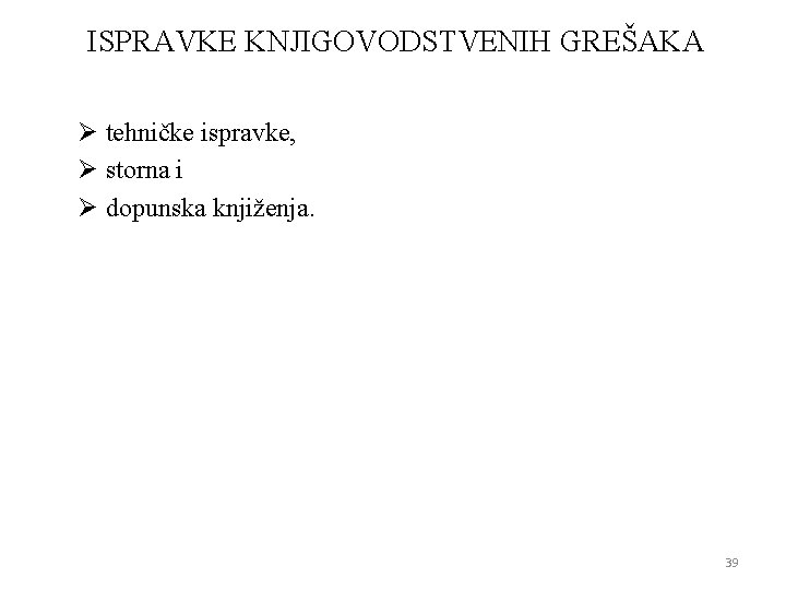 ISPRAVKE KNJIGOVODSTVENIH GREŠAKA Ø tehničke ispravke, Ø storna i Ø dopunska knjiženja. 39 