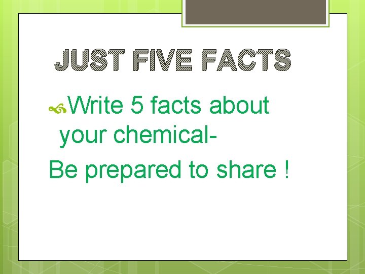 JUST FIVE FACTS Write 5 facts about your chemical- Be prepared to share !