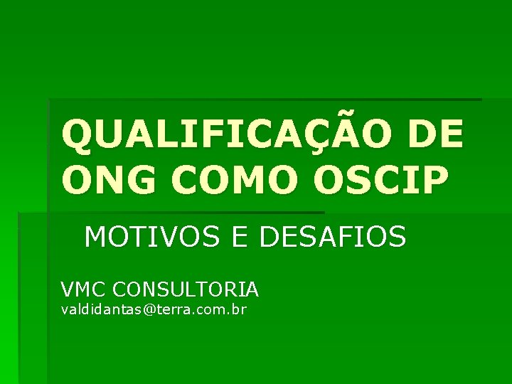 QUALIFICAÇÃO DE ONG COMO OSCIP MOTIVOS E DESAFIOS VMC CONSULTORIA valdidantas@terra. com. br 