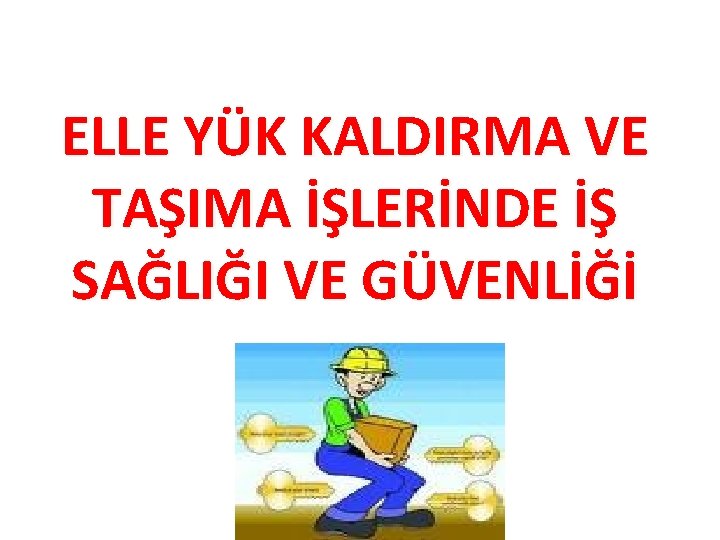 ELLE YÜK KALDIRMA VE TAŞIMA İŞLERİNDE İŞ SAĞLIĞI VE GÜVENLİĞİ ELLE YÜK KALDIRMA VE TAŞIMA İŞLERİNDE İŞ SAĞLIĞI VE GÜVENLİĞİ