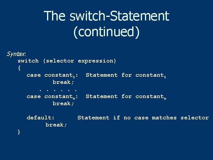 The switch-Statement (continued) Syntax: switch (selector expression) { case constant 1: Statement for constant