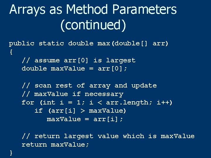 Arrays as Method Parameters (continued) public static double max(double[] arr) { // assume arr[0]