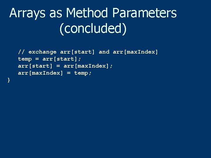 Arrays as Method Parameters (concluded) // exchange arr[start] and arr[max. Index] temp = arr[start];