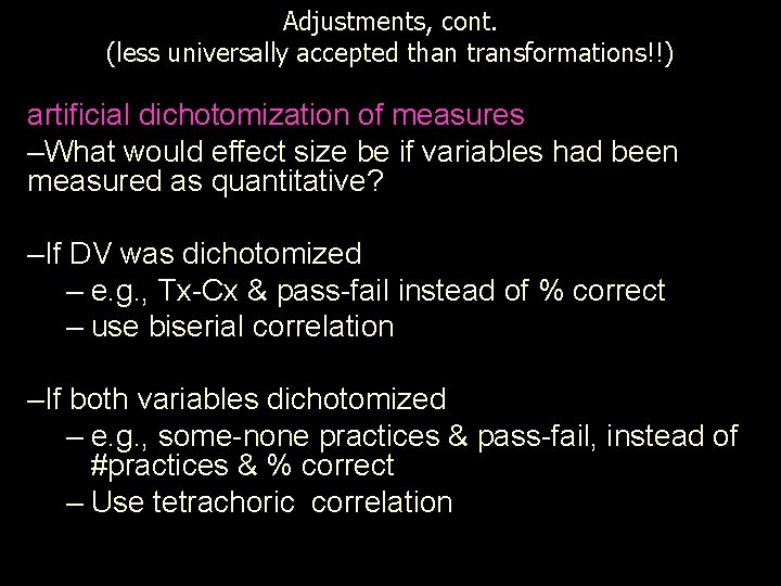 Adjustments, cont. (less universally accepted than transformations!!) artificial dichotomization of measures –What would effect