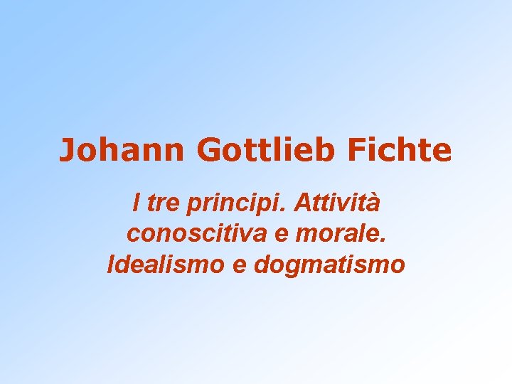 Johann Gottlieb Fichte I tre principi. Attività conoscitiva e morale. Idealismo e dogmatismo 