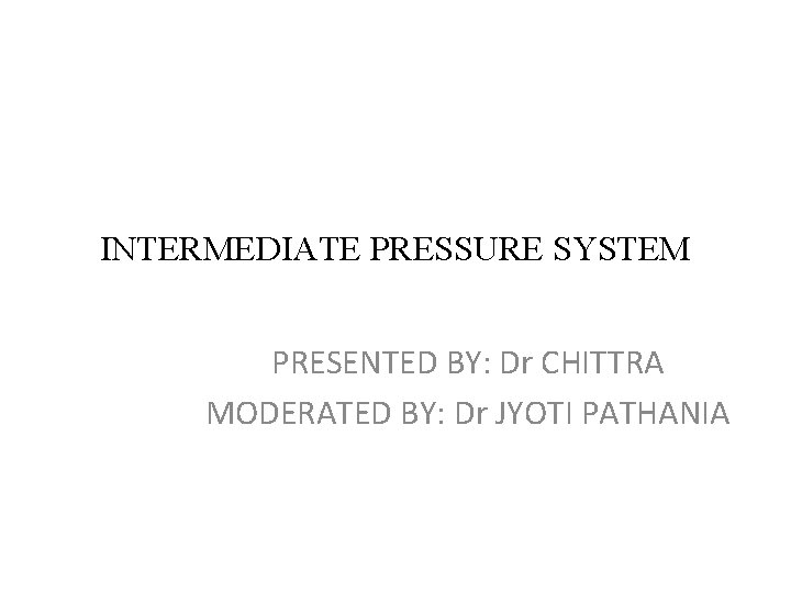 INTERMEDIATE PRESSURE SYSTEM PRESENTED BY: Dr CHITTRA MODERATED BY: Dr JYOTI PATHANIA 