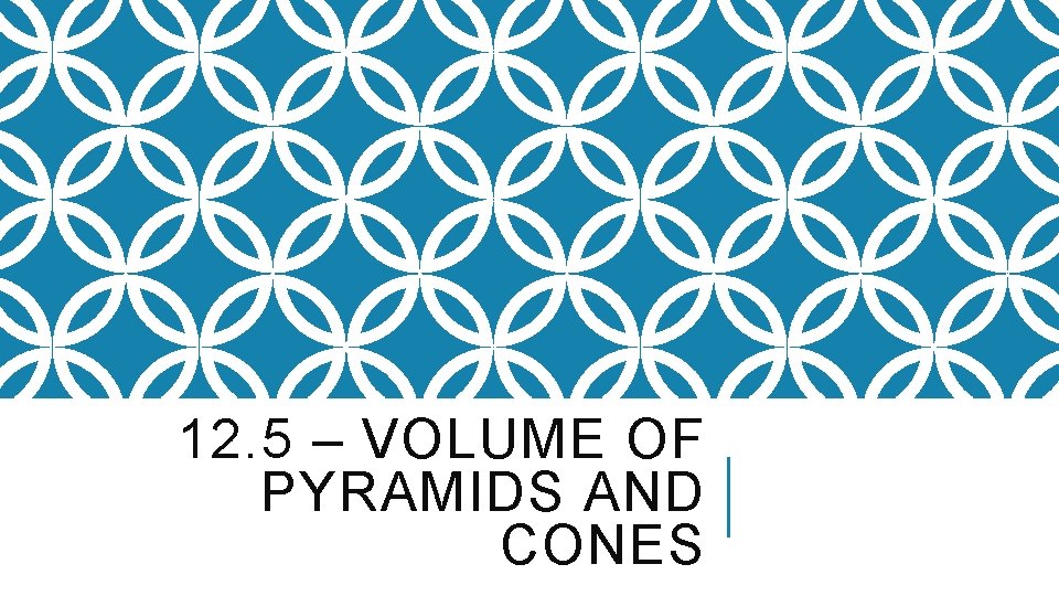 12. 5 – VOLUME OF PYRAMIDS AND CONES 