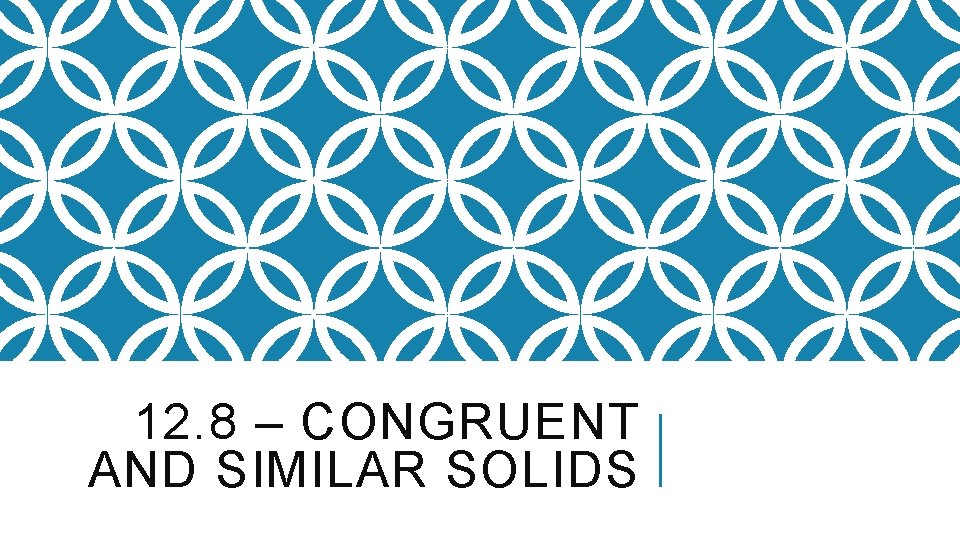 12. 8 – CONGRUENT AND SIMILAR SOLIDS 