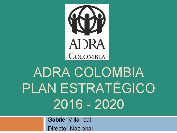 ADRA COLOMBIA PLAN ESTRATÉGICO 2016 - 2020 Gabriel Villarreal Director Nacional 