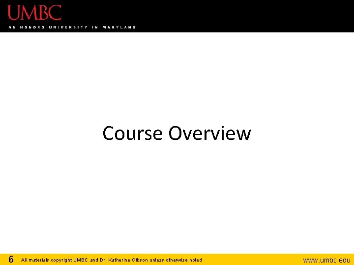 Course Overview 6 All materials copyright UMBC and Dr. Katherine Gibson unless otherwise noted