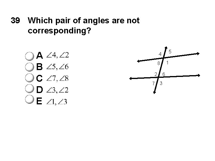 39 Which pair of angles are not corresponding? A B C D E 5