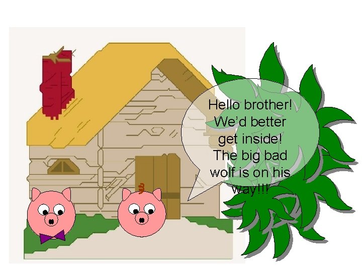 Hello brother! We’d better get inside! The big bad wolf is on his way!!!
