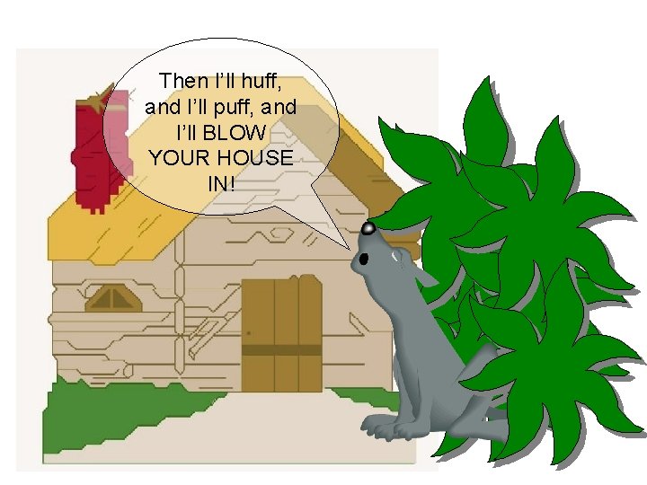 Then I’ll huff, and I’ll puff, and I’ll BLOW YOUR HOUSE IN! 