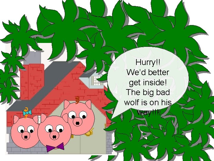 Hurry!! We’d better get inside! The big bad wolf is on his way!!! 