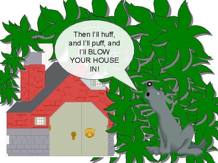 Then I’ll huff, and I’ll puff, and I’ll BLOW YOUR HOUSE IN! 