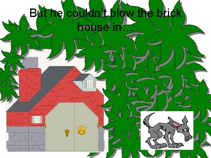 But he couldn’t blow the brick house in… 