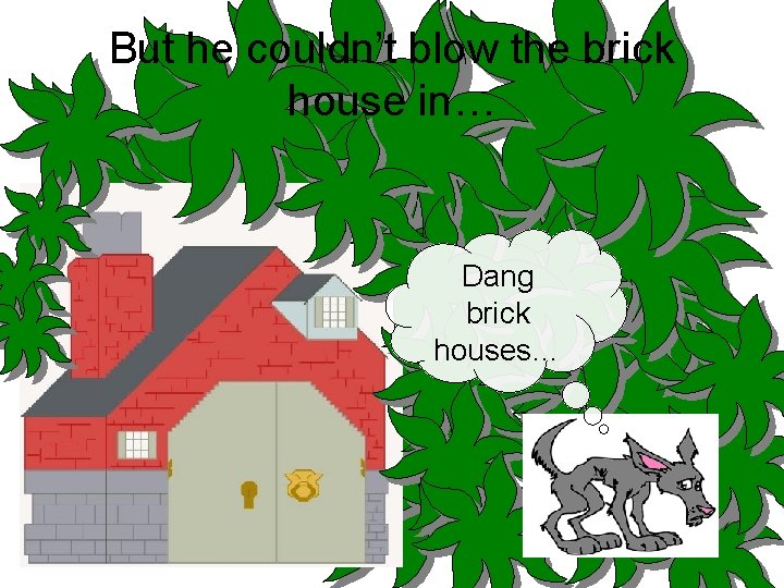But he couldn’t blow the brick house in… Dang brick houses… 