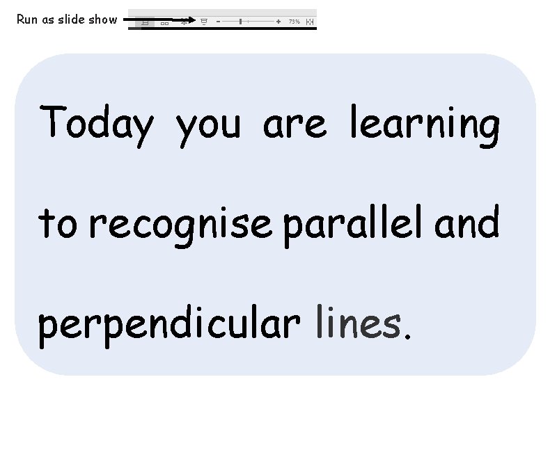 Run as slide show Today you are learning to recognise parallel and perpendicular lines.