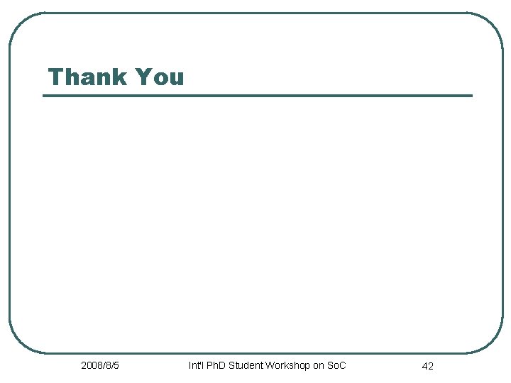 Thank You 2008/8/5 Int'l Ph. D Student Workshop on So. C 42 