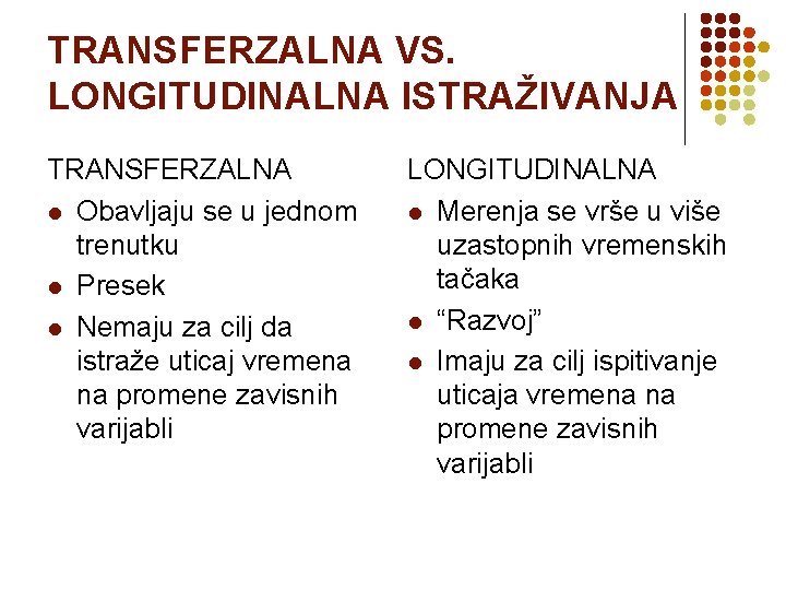 TRANSFERZALNA VS. LONGITUDINALNA ISTRAŽIVANJA TRANSFERZALNA l Obavljaju se u jednom trenutku l Presek l