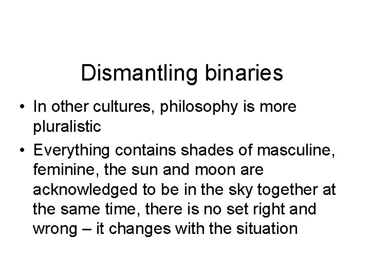 Dismantling binaries • In other cultures, philosophy is more pluralistic • Everything contains shades
