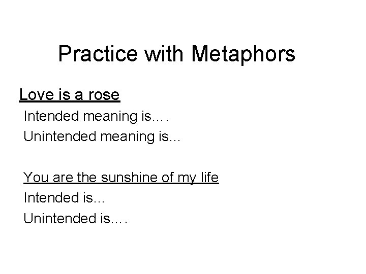 Practice with Metaphors Love is a rose Intended meaning is…. Unintended meaning is… You