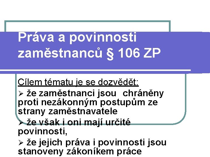 Práva a povinnosti zaměstnanců § 106 ZP Cílem tématu je se dozvědět: Ø že