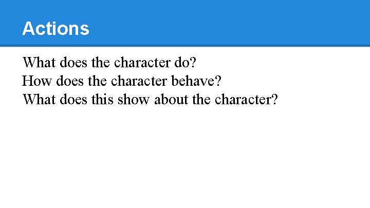 Actions What does the character do? How does the character behave? What does this