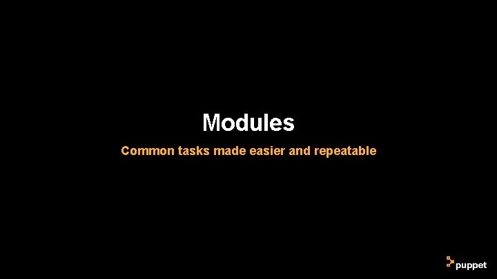 Modules Common tasks made easier and repeatable Modules Common tasks made easier and repeatable