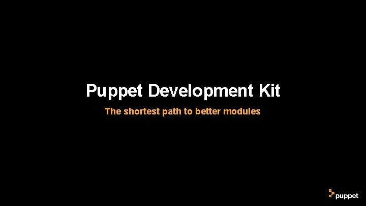 Puppet Development Kit The shortest path to better modules Puppet Development Kit The shortest path to better modules
