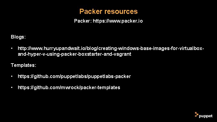 Packer resources Packer: https: //www. packer. io Blogs: • http: //www. hurryupandwait. io/blog/creating-windows-base-images-for-virtualboxand-hyper-v-using-packer-boxstarter-and-vagrant Templates: Packer resources Packer: https: //www. packer. io Blogs: • http: //www. hurryupandwait. io/blog/creating-windows-base-images-for-virtualboxand-hyper-v-using-packer-boxstarter-and-vagrant Templates: