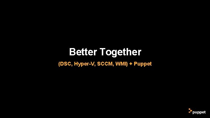 Better Together (DSC, Hyper-V, SCCM, WMI) + Puppet Better Together (DSC, Hyper-V, SCCM, WMI) + Puppet