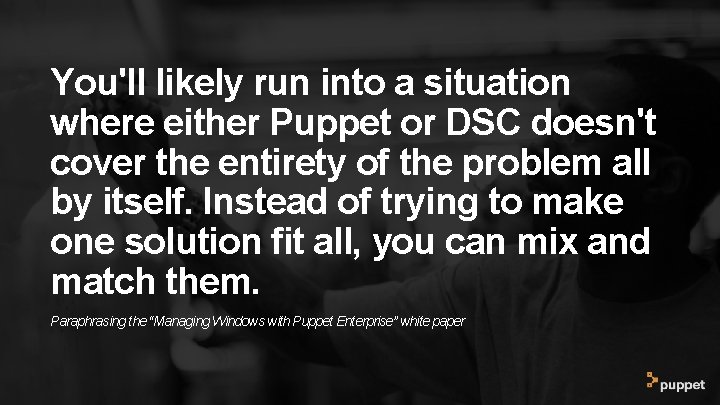 You'll likely run into a situation where either Puppet or DSC doesn't cover the You'll likely run into a situation where either Puppet or DSC doesn't cover the