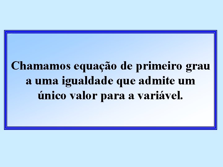 Chamamos equação de primeiro grau a uma igualdade que admite um único valor para