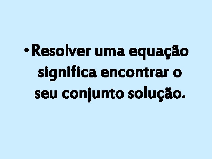  • Resolver uma equação significa encontrar o seu conjunto solução. 