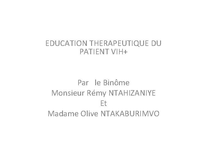EDUCATION THERAPEUTIQUE DU PATIENT VIH+ Par le Binôme Monsieur Rémy NTAHIZANIYE Et Madame Olive