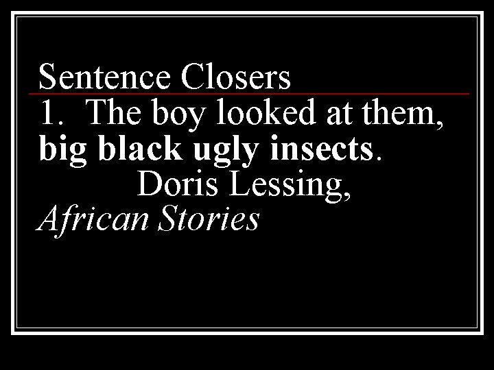 Sentence Closers 1. The boy looked at them, big black ugly insects. Doris Lessing,