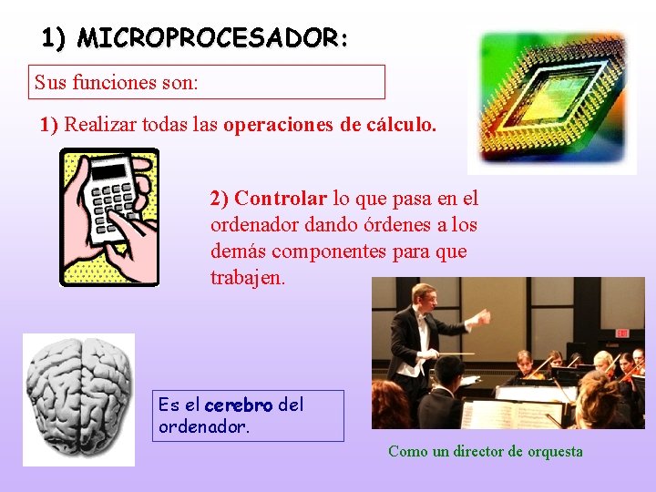 1) MICROPROCESADOR: Sus funciones son: 1) Realizar todas las operaciones de cálculo. 2) Controlar