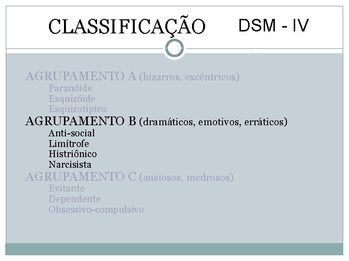 CLASSIFICAÇÃO DSM - IV AGRUPAMENTO A (bizarros, excêntricos) Paranóide Esquizotípico AGRUPAMENTO B (dramáticos, emotivos,