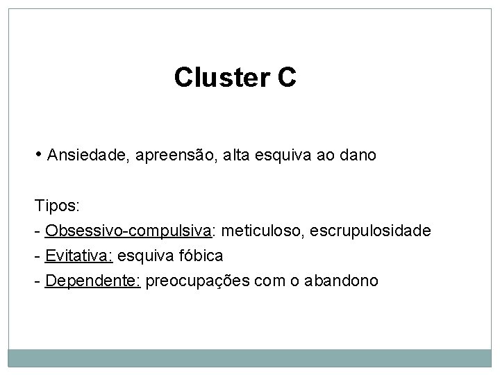 Cluster C • Ansiedade, apreensão, alta esquiva ao dano Tipos: - Obsessivo-compulsiva: meticuloso, escrupulosidade