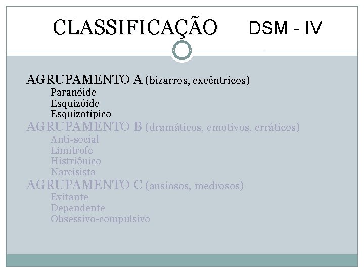 CLASSIFICAÇÃO DSM - IV AGRUPAMENTO A (bizarros, excêntricos) Paranóide Esquizotípico AGRUPAMENTO B (dramáticos, emotivos,