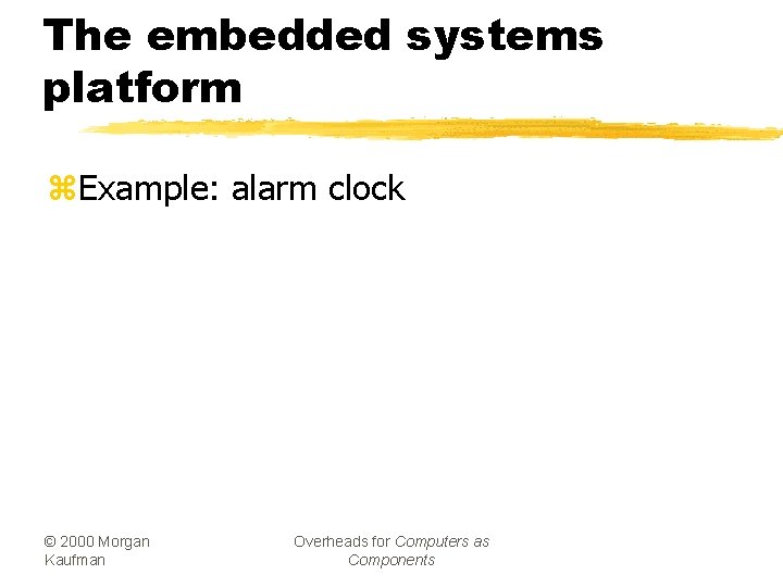 The embedded systems platform z. Example: alarm clock © 2000 Morgan Kaufman Overheads for